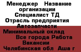 Менеджер › Название организации ­ Специалист ТД › Отрасль предприятия ­ Автозапчасти › Минимальный оклад ­ 24 500 - Все города Работа » Вакансии   . Челябинская обл.,Аша г.